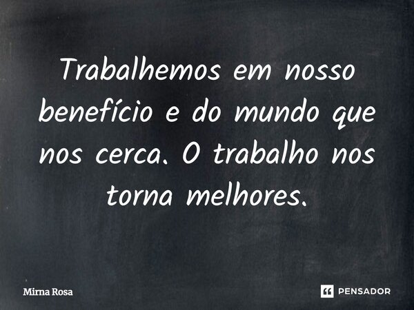 ⁠Trabalhemos em nosso benefício e do mundo que nos cerca. O trabalho nos torna melhores.... Frase de Mirna Rosa.