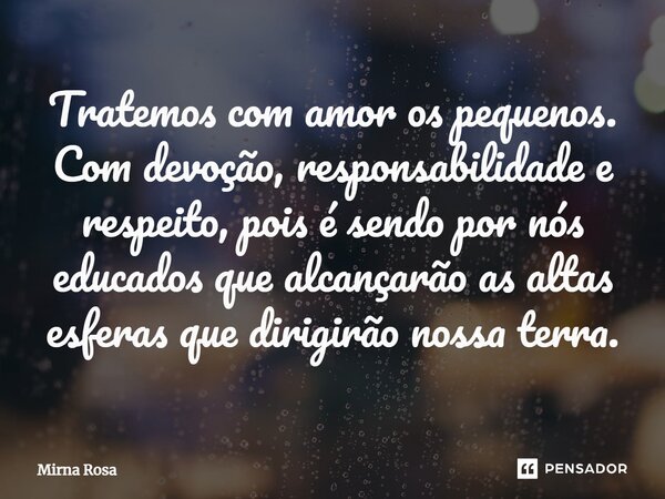 ⁠Tratemos com amor os pequenos. Com devoção, responsabilidade e respeito, pois é sendo por nós educados que alcançarão as altas esferas que dirigirão nossa terr... Frase de Mirna Rosa.