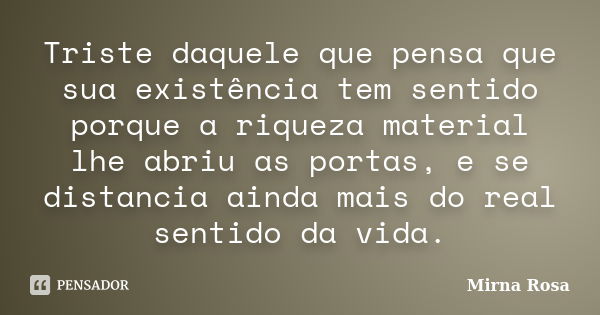 Triste daquele que pensa que sua existência tem sentido porque a riqueza material lhe abriu as portas, e se distancia ainda mais do real sentido da vida.... Frase de Mirna Rosa.