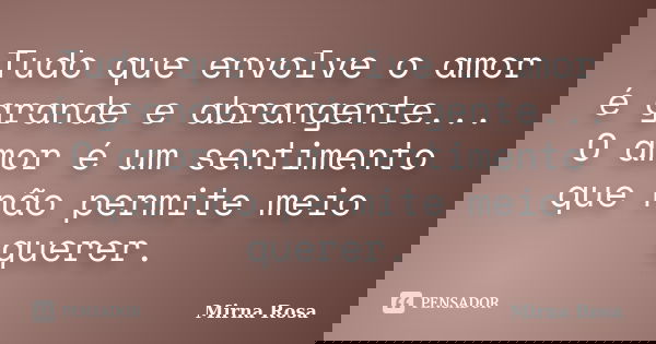 Tudo que envolve o amor é grande e abrangente... O amor é um sentimento que não permite meio querer.... Frase de Mirna Rosa.
