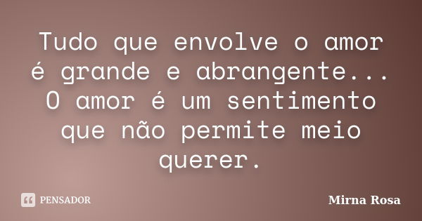 Tudo que envolve o amor é grande e abrangente... O amor é um sentimento que não permite meio querer.... Frase de Mirna Rosa.