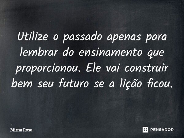 ⁠Utilize o passado apenas para lembrar do ensinamento que proporcionou. Ele vai construir bem seu futuro se a lição ficou.... Frase de Mirna Rosa.