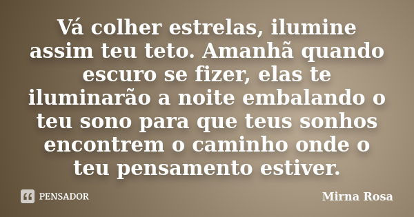 Vá colher estrelas, ilumine assim teu teto. Amanhã quando escuro se fizer, elas te iluminarão a noite embalando o teu sono para que teus sonhos encontrem o cami... Frase de Mirna Rosa.