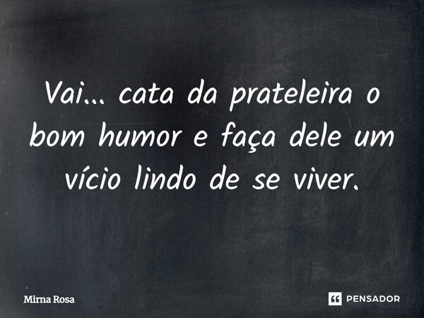 ⁠Vai... cata da prateleira o bom humor e faça dele um vício lindo de se viver.... Frase de Mirna Rosa.