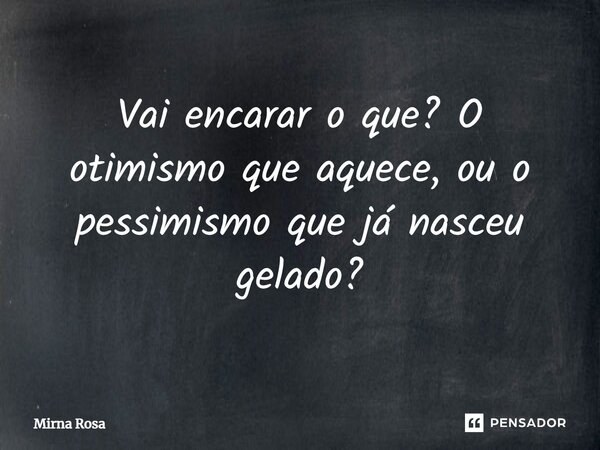 ⁠Vai encarar o que? O otimismo que aquece, ou o pessimismo que já nasceu gelado?... Frase de Mirna Rosa.