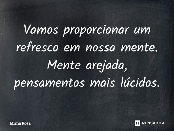 ⁠Vamos proporcionar um refresco em nossa mente. Mente arejada, pensamentos mais lúcidos.... Frase de Mirna Rosa.