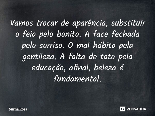 ⁠Vamos trocar de aparência, substituir o feio pelo bonito. A face fechada pelo sorriso. O mal hábito pela gentileza. A falta de tato pela educação, afinal, bele... Frase de Mirna Rosa.