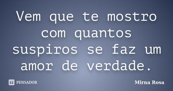 Vem que te mostro com quantos suspiros se faz um amor de verdade.... Frase de Mirna Rosa.