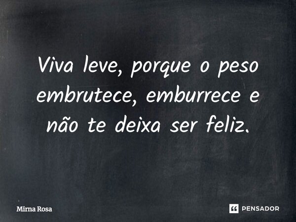 ⁠Viva leve, porque o peso embrutece, emburrece e não te deixa ser feliz.... Frase de Mirna Rosa.