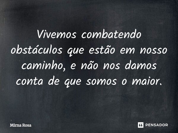 ⁠Vivemos combatendo obstáculos que estão em nosso caminho, e não nos damos conta de que somos o maior.... Frase de Mirna Rosa.