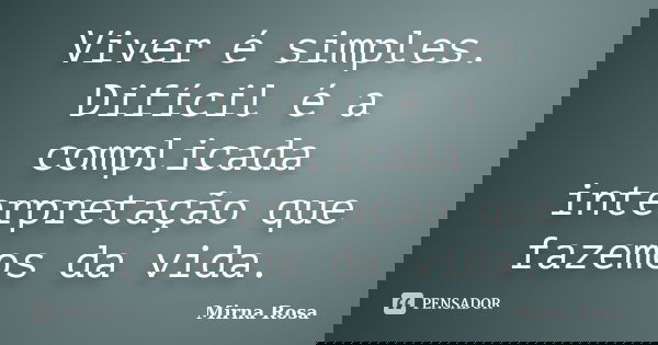 Viver é simples. Difícil é a complicada interpretação que fazemos da vida.... Frase de Mirna Rosa.