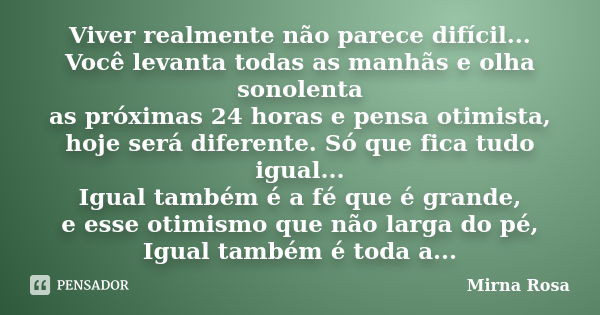 Viver realmente não parece difícil... Você levanta todas as manhãs e olha sonolenta as próximas 24 horas e pensa otimista, hoje será diferente. Só que fica tudo... Frase de Mirna Rosa.