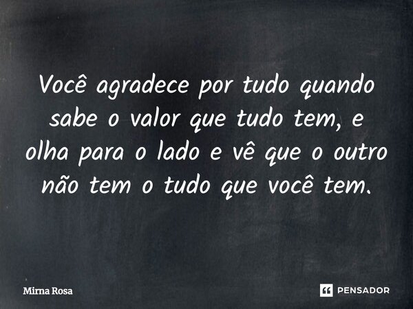 ⁠Você agradece por tudo quando sabe o valor que tudo tem, e olha para o lado e vê que o outro não tem o tudo que você tem.... Frase de Mirna Rosa.