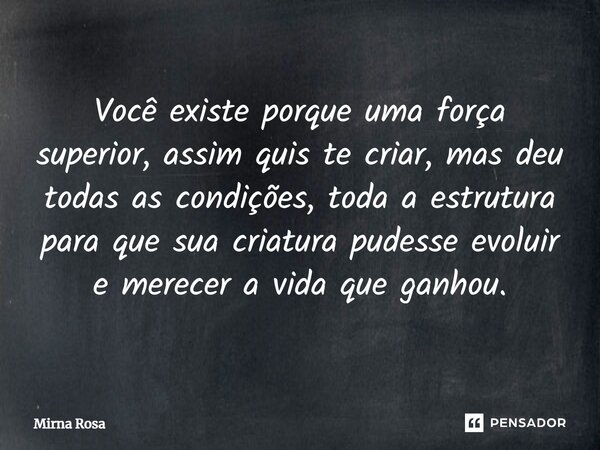 ⁠Você existe porque uma força superior, assim quis te criar, mas deu todas as condições, toda a estrutura para que sua criatura pudesse evoluir e merecer a vida... Frase de Mirna Rosa.
