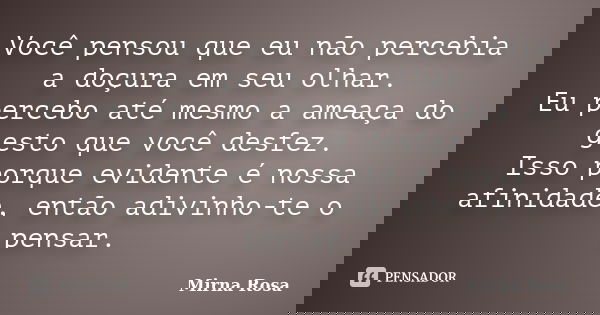 Você pensou que eu não percebia a doçura em seu olhar. Eu percebo até mesmo a ameaça do gesto que você desfez. Isso porque evidente é nossa afinidade, então adi... Frase de Mirna Rosa.