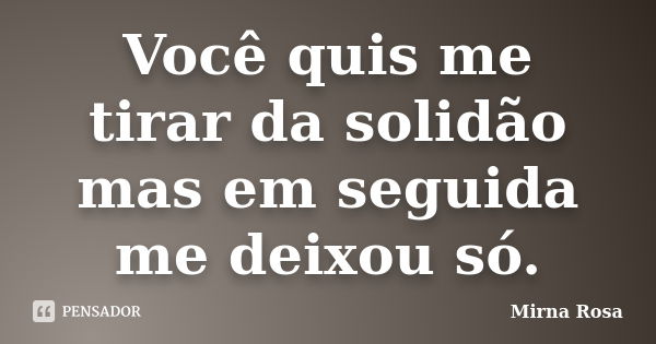 Você quis me tirar da solidão mas em seguida me deixou só.... Frase de Mirna Rosa.