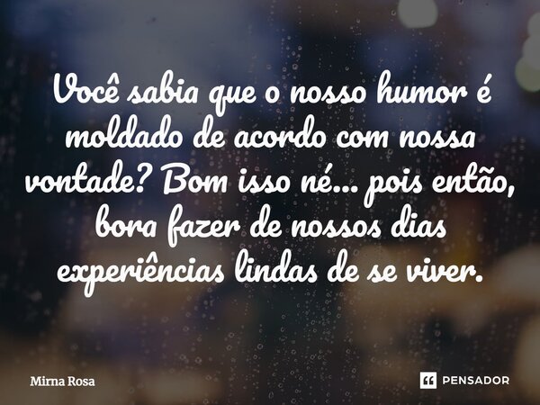 ⁠Você sabia que o nosso humor é moldado de acordo com nossa vontade? Bom isso né... pois então, bora fazer de nossos dias experiências lindas de se viver.... Frase de Mirna Rosa.