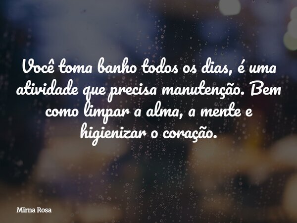 Você toma banho todos os dias, é uma atividade que precisa manutenção. Bem como limpar a alma, a mente e higienizar o coração.... Frase de Mirna Rosa.