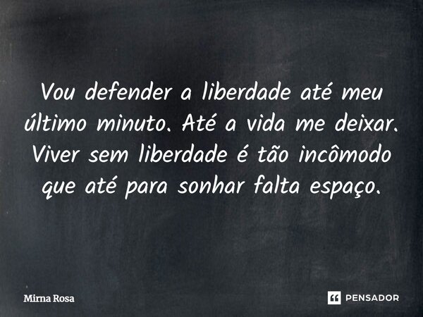 ⁠Vou defender a liberdade até meu último minuto. Até a vida me deixar. Viver sem liberdade é tão incômodo que até para sonhar falta espaço.... Frase de Mirna Rosa.