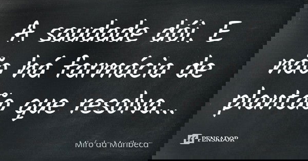 A saudade dói. E não há farmácia de plantão que resolva...... Frase de Miró da Muribeca.