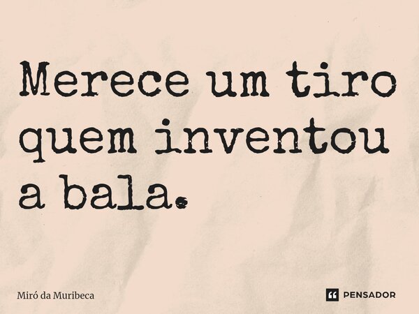 ⁠Merece um tiro quem inventou a bala.... Frase de Miró da Muribeca.