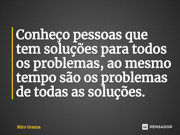 ⁠Conheço pessoas que tem soluções para todos os problemas, ao mesmo tempo são os problemas de todas as soluções.... Frase de Miro Granza.