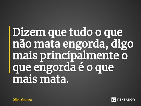 Dizem que ⁠tudo o que não mata engorda, digo mais principalmente o que engorda é o que mais mata.... Frase de Miro Granza.