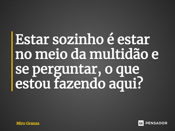 ⁠Estar sozinho é estar no meio da multidão e se perguntar, o que estou fazendo aqui?... Frase de Miro Granza.