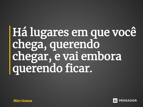 ⁠Há lugares em que você chega, querendo chegar, e vai embora querendo ficar.... Frase de Miro Granza.