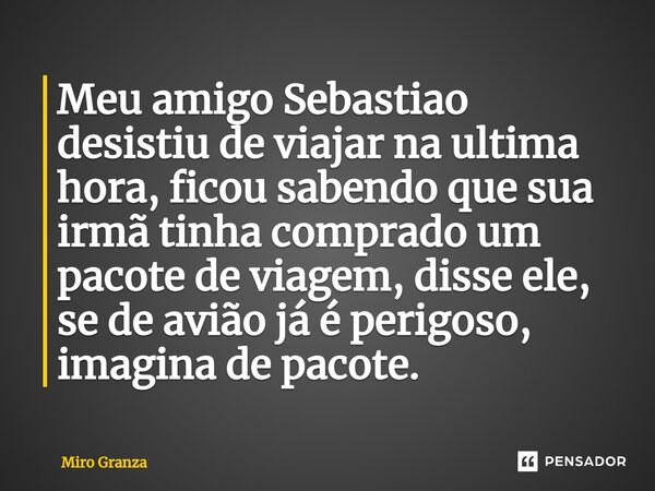 ⁠Meu amigo Sebastiao desistiu de viajar na ultima hora, ficou sabendo que sua irmã tinha comprado um pacote de viagem, disse ele, se de avião já é perigoso, ima... Frase de Miro Granza.