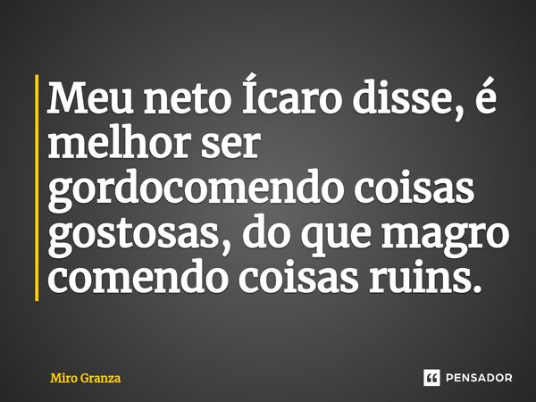 Meu neto Ícaro disse, é melhor ⁠ser gordocomendo coisas gostosas, do que magro comendo coisas ruins.... Frase de Miro Granza.