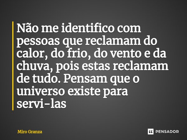 ⁠Não me identifico com pessoas que reclamam do calor, do frio, do vento e da chuva, pois estas reclamam de tudo. Pensam que o universo existe para servi-las... Frase de Miro Granza.