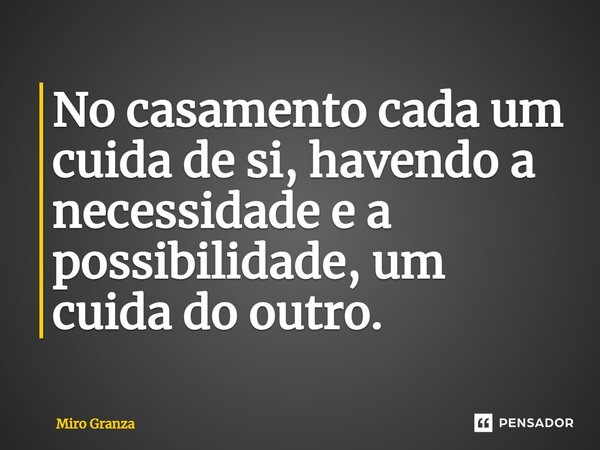 ⁠No casamento cada um cuida de si, havendo a necessidade e a possibilidade, um cuida do outro.... Frase de Miro Granza.