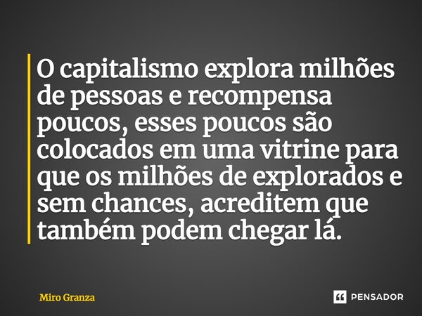 ⁠O capitalismo explora milhões de pessoas e recompensa poucos, esses poucos são colocados em uma vitrine para que os milhões de explorados e sem chances, acredi... Frase de Miro Granza.
