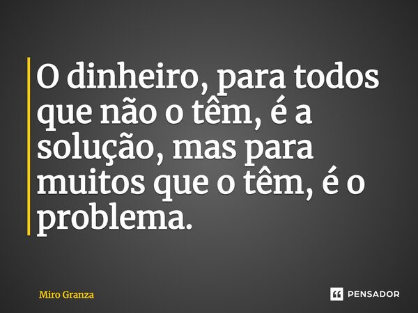 O dinheiro, para todos que não o têm, é a solução, mas para muitos que o têm, é o problema.... Frase de Miro Granza.