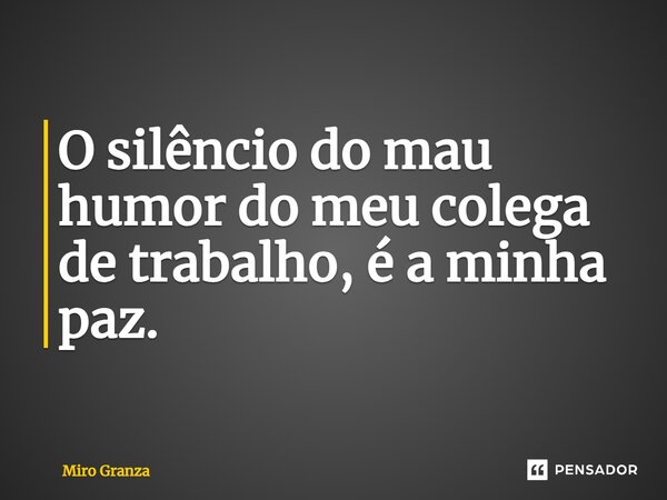 ⁠O silêncio do mau humor do meu colega de trabalho, é a minha paz.... Frase de Miro Granza.
