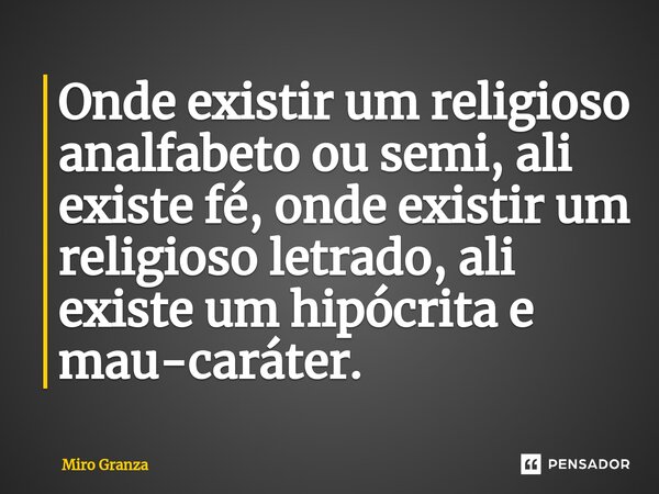 Onde existir um religioso analfabeto ou semi, ali⁠ existe fé, onde existir um religioso letrado, ali existe um hipócrita e mau-caráter.... Frase de Miro Granza.