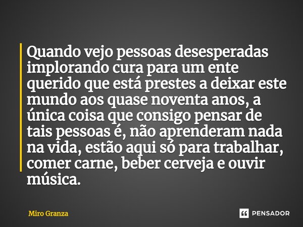 ⁠Quando vejo pessoas desesperadas implorando cura para um ente querido que está prestes a deixar este mundo aos quase noventa anos, a única coisa que consigo pe... Frase de Miro Granza.