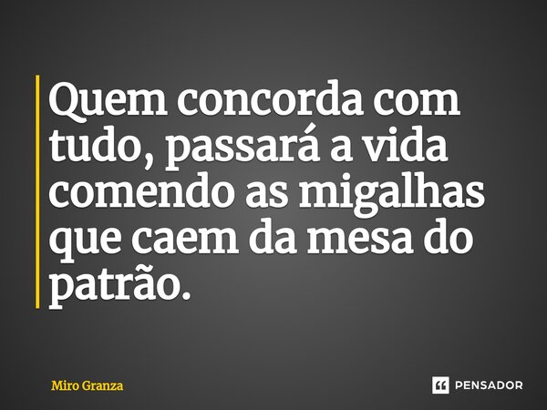⁠Quem concorda com tudo, passará a vida comendo as migalhas que caem da mesa do patrão.... Frase de Miro Granza.
