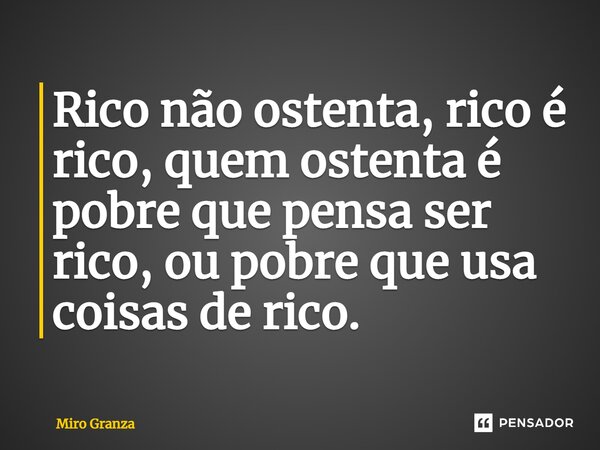 ⁠Rico não ostenta, rico é rico, quem ostenta é pobre que pensa ser rico, ou pobre que usa coisas de rico.... Frase de Miro Granza.