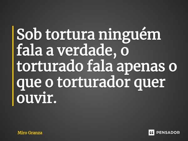 ⁠Sob tortura ninguém fala a verdade, o torturado fala apenas o que o torturador quer ouvir.... Frase de Miro Granza.