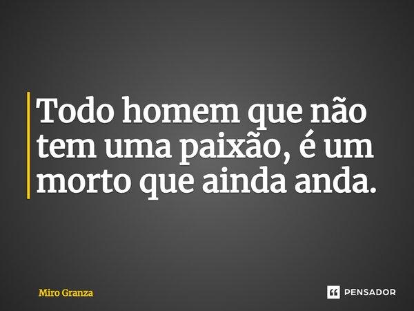⁠Todo homem que não tem uma paixão, é um morto que ainda anda.... Frase de Miro Granza.
