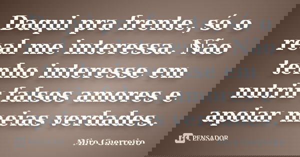 Daqui pra frente, só o real me interessa. Não tenho interesse em nutrir falsos amores e apoiar meias verdades.... Frase de Miro Guerreiro.