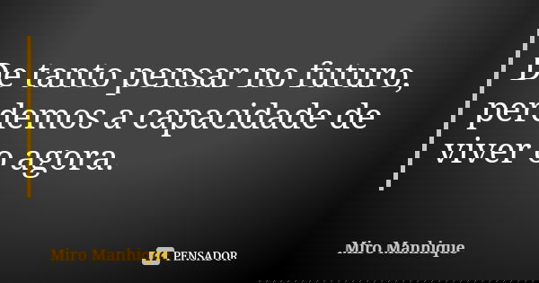 De tanto pensar no futuro, perdemos a capacidade de viver o agora.... Frase de Miro Manhique.