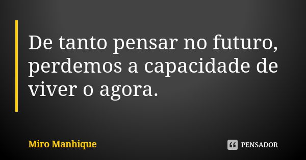 De tanto pensar no futuro, perdemos a capacidade de viver o agora.... Frase de Miro Manhique.