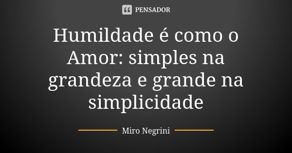 Humildade é como o Amor: simples na grandeza e grande na simplicidade... Frase de Miro Negrini.
