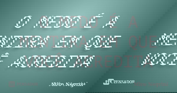 O MEDO É A MENTIRA EM QUE VOCÊ ACREDITA... Frase de Miro Negrini.
