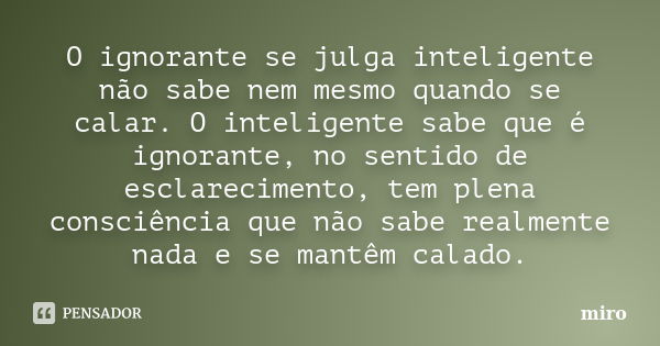 O ignorante se julga inteligente não sabe nem mesmo quando se calar. O inteligente sabe que é ignorante, no sentido de esclarecimento, tem plena consciência que... Frase de miro.