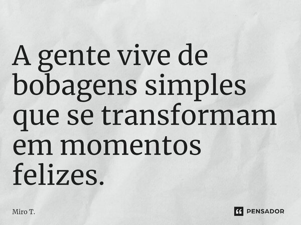 ⁠A gente vive de bobagens simples que se transformam em momentos felizes.... Frase de Miro T..