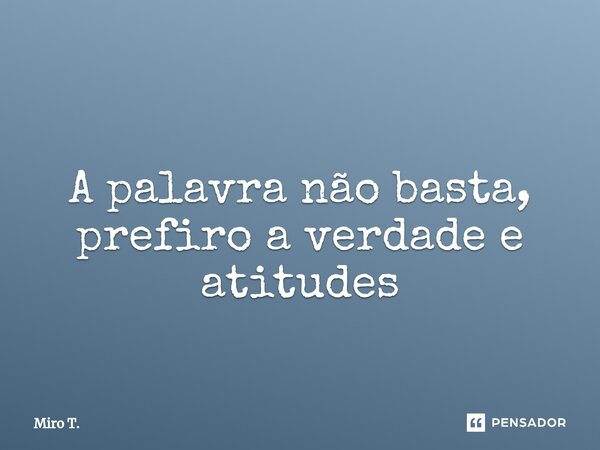 ⁠ A palavra não basta, prefiro a verdade e atitudes... Frase de Miro T..